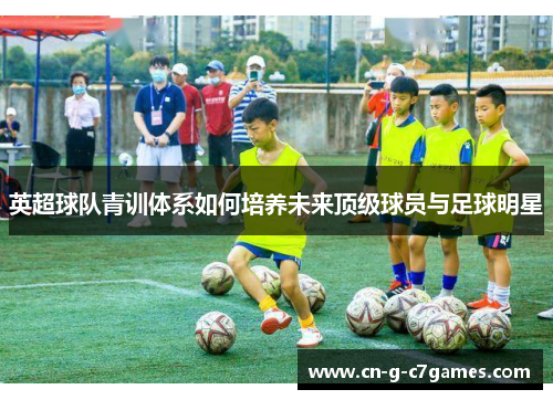 英超球队青训体系如何培养未来顶级球员与足球明星