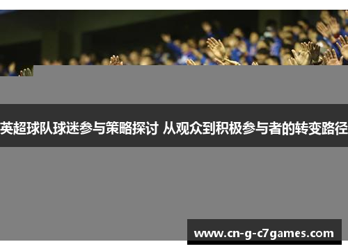 英超球队球迷参与策略探讨 从观众到积极参与者的转变路径