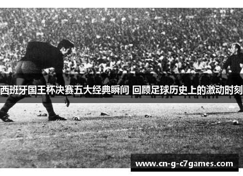 西班牙国王杯决赛五大经典瞬间 回顾足球历史上的激动时刻