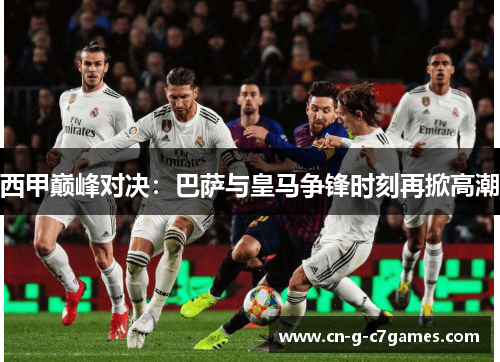 西甲巅峰对决：巴萨与皇马争锋时刻再掀高潮