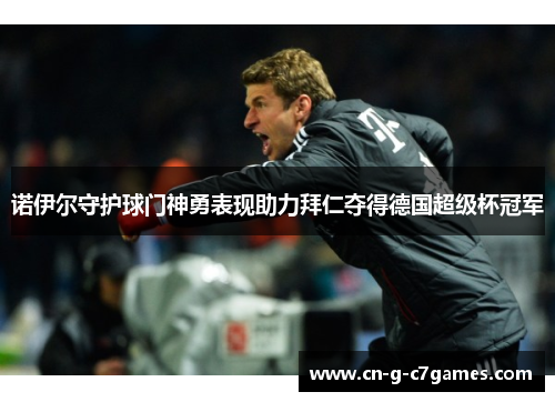 诺伊尔守护球门神勇表现助力拜仁夺得德国超级杯冠军