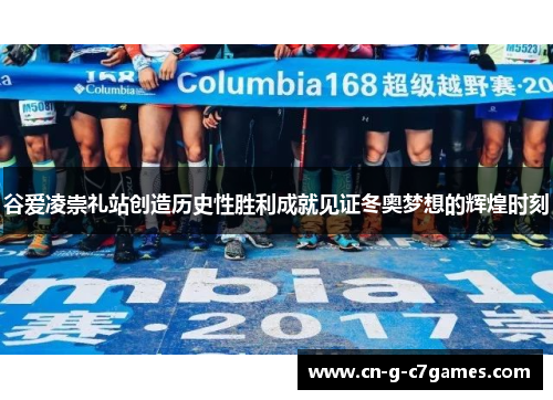 谷爱凌崇礼站创造历史性胜利成就见证冬奥梦想的辉煌时刻