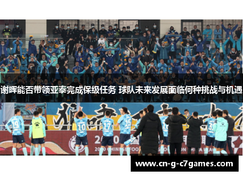 谢晖能否带领亚泰完成保级任务 球队未来发展面临何种挑战与机遇 谢晖能否带领亚泰完成保级任务 球队未来发展面临何种挑战与机遇