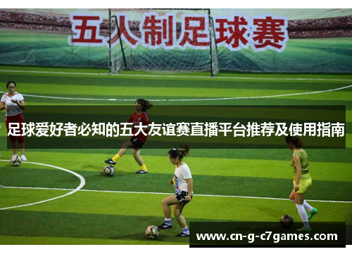 足球爱好者必知的五大友谊赛直播平台推荐及使用指南 足球爱好者必知的五大友谊赛直播平台推荐及使用指南
