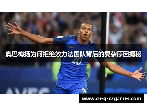 奥巴梅扬为何拒绝效力法国队背后的复杂原因揭秘