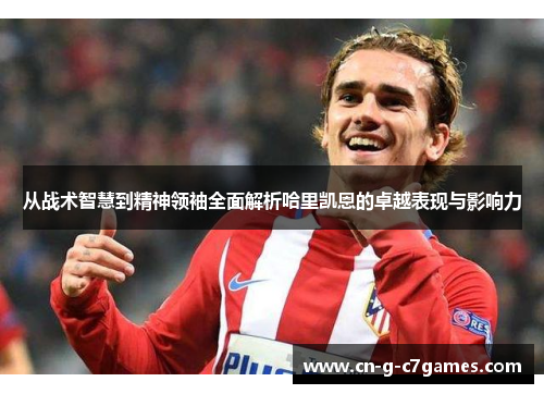 从战术智慧到精神领袖全面解析哈里凯恩的卓越表现与影响力