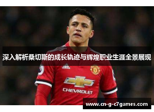 深入解析桑切斯的成长轨迹与辉煌职业生涯全景展现 深入解析桑切斯的成长轨迹与辉煌职业生涯全景展现