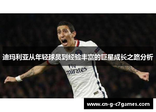 迪玛利亚从年轻球员到经验丰富的巨星成长之路分析