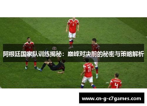 阿根廷国家队训练揭秘：巅峰对决前的秘密与策略解析