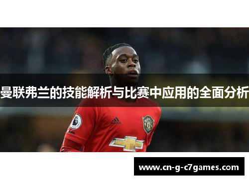 曼联弗兰的技能解析与比赛中应用的全面分析