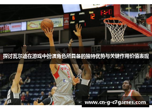 探讨瓦尔迪在游戏中扮演角色所具备的独特优势与关键作用价值表现