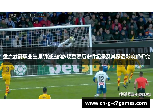 盘点武磊职业生涯所创造的多项重要历史性纪录及其深远影响解析究