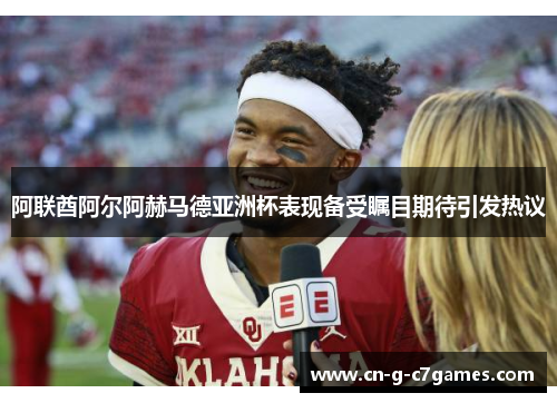 阿联酋阿尔阿赫马德亚洲杯表现备受瞩目期待引发热议 阿联酋阿尔阿赫马德亚洲杯表现备受瞩目期待引发热议