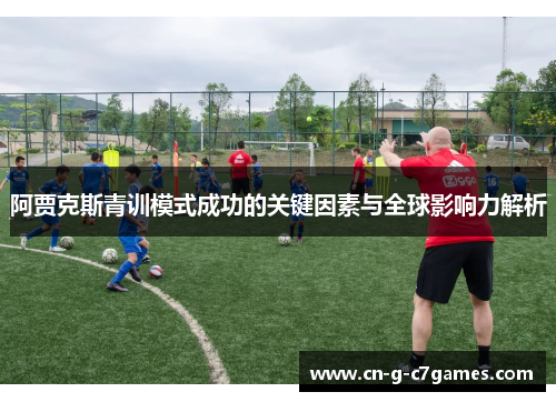 阿贾克斯青训模式成功的关键因素与全球影响力解析 阿贾克斯青训模式成功的关键因素与全球影响力解析