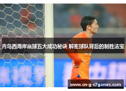 青岛西海岸赢球五大成功秘诀 解密球队背后的制胜法宝 青岛西海岸赢球五大成功秘诀 解密球队背后的制胜法宝