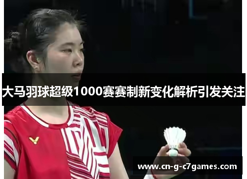 大马羽球超级1000赛赛制新变化解析引发关注 大马羽球超级1000赛赛制新变化解析引发关注