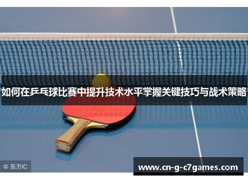 如何在乒乓球比赛中提升技术水平掌握关键技巧与战术策略 如何在乒乓球比赛中提升技术水平掌握关键技巧与战术策略