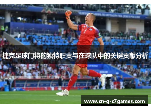 捷克足球门将的独特职责与在球队中的关键贡献分析