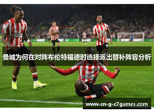 曼城为何在对阵布伦特福德时选择派出替补阵容分析