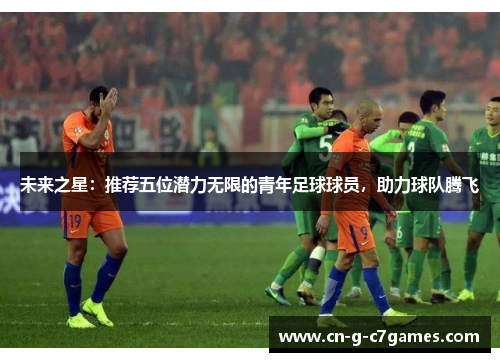 未来之星：推荐五位潜力无限的青年足球球员，助力球队腾飞