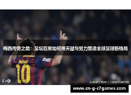 梅西传奇之路：足坛巨星如何用天赋与努力塑造全球足球新格局
