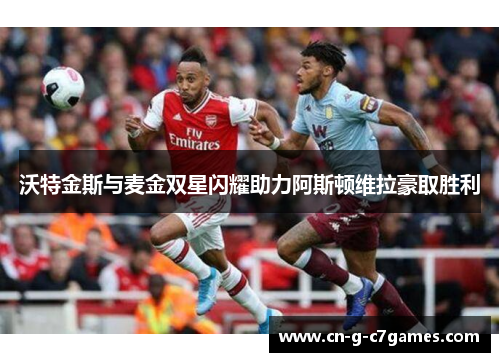 沃特金斯与麦金双星闪耀助力阿斯顿维拉豪取胜利