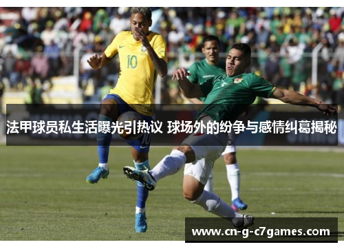 法甲球员私生活曝光引热议 球场外的纷争与感情纠葛揭秘