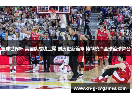 篮球世界杯 美国队成功卫冕 创历史新篇章 持续统治全球篮球舞台