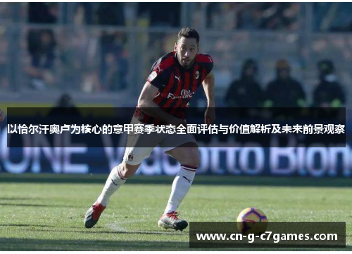 以恰尔汗奥卢为核心的意甲赛季状态全面评估与价值解析及未来前景观察