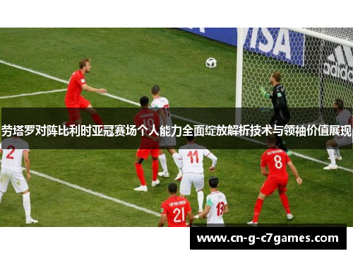 劳塔罗对阵比利时亚冠赛场个人能力全面绽放解析技术与领袖价值展现 劳塔罗对阵比利时亚冠赛场个人能力全面绽放解析技术与领袖价值展现