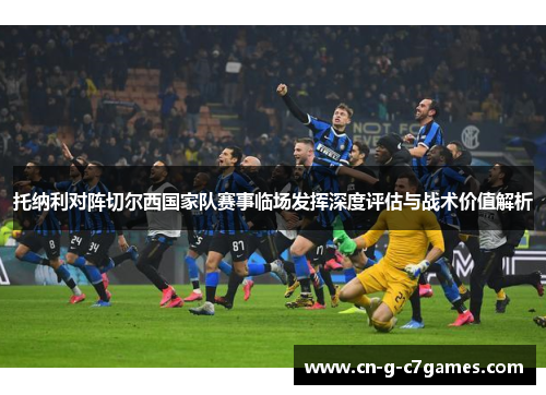 托纳利对阵切尔西国家队赛事临场发挥深度评估与战术价值解析 托纳利对阵切尔西国家队赛事临场发挥深度评估与战术价值解析