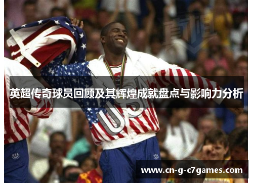 英超传奇球员回顾及其辉煌成就盘点与影响力分析