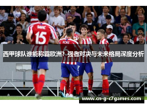 西甲球队谁能称霸欧洲？强者对决与未来格局深度分析