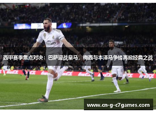 西甲赛季焦点对决：巴萨迎战皇马，梅西与本泽马争锋再掀经典之战