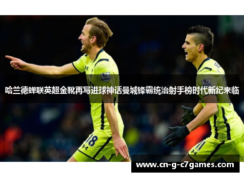 哈兰德蝉联英超金靴再写进球神话曼城锋霸统治射手榜时代新纪来临