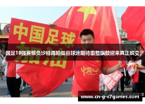 国足18强赛憾负沙特再陷低谷球迷期待重整旗鼓迎来真正蜕变 国足18强赛憾负沙特再陷低谷球迷期待重整旗鼓迎来真正蜕变