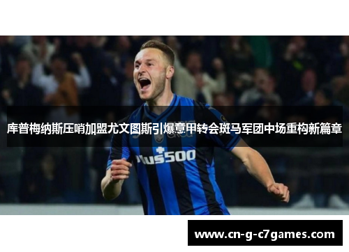 库普梅纳斯压哨加盟尤文图斯引爆意甲转会斑马军团中场重构新篇章