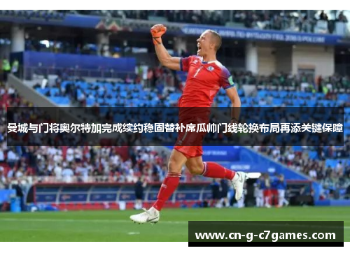 曼城与门将奥尔特加完成续约稳固替补席瓜帅门线轮换布局再添关键保障