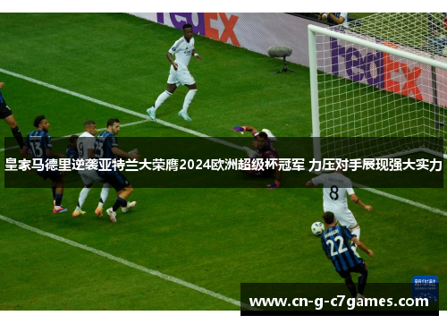皇家马德里逆袭亚特兰大荣膺2024欧洲超级杯冠军 力压对手展现强大实力