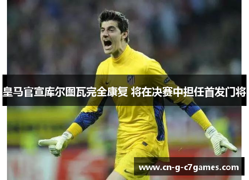 皇马官宣库尔图瓦完全康复 将在决赛中担任首发门将 皇马官宣库尔图瓦完全康复 将在决赛中担任首发门将