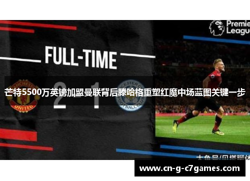 芒特5500万英镑加盟曼联背后滕哈格重塑红魔中场蓝图关键一步