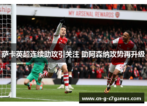 萨卡英超连续助攻引关注 助阿森纳攻势再升级