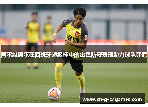 阿尔维奥尔在西班牙超级杯中的出色防守表现助力球队夺冠