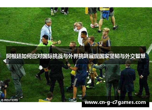 阿根廷如何应对国际挑战与外界挑衅展现国家坚韧与外交智慧