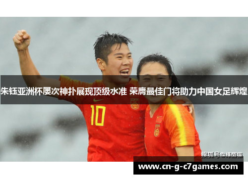 朱钰亚洲杯屡次神扑展现顶级水准 荣膺最佳门将助力中国女足辉煌