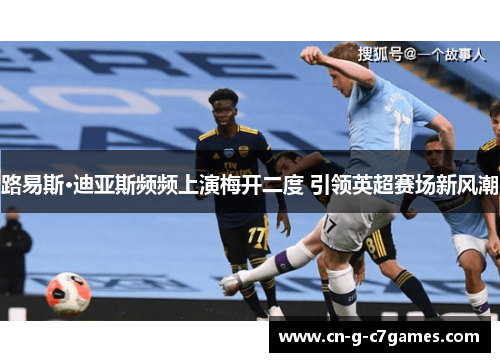 路易斯·迪亚斯频频上演梅开二度 引领英超赛场新风潮 路易斯·迪亚斯频频上演梅开二度 引领英超赛场新风潮