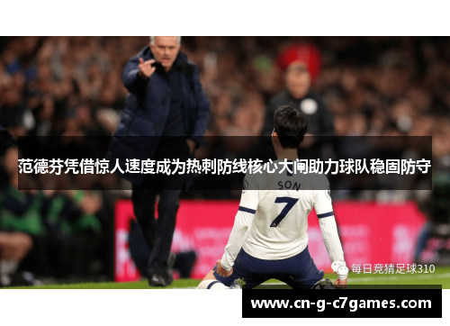 范德芬凭借惊人速度成为热刺防线核心大闸助力球队稳固防守