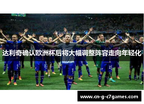 达利奇确认欧洲杯后将大幅调整阵容走向年轻化